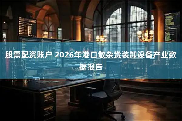 股票配资账户 2026年港口散杂货装卸设备产业数据报告