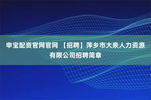 申宝配资官网官网 【招聘】萍乡市大泉人力资源有限公司招聘简章
