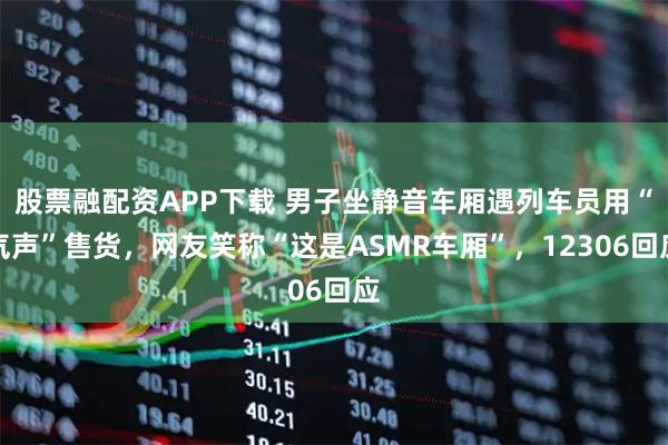 股票融配资APP下载 男子坐静音车厢遇列车员用“气声”售货，网友笑称“这是ASMR车厢”，12306回应