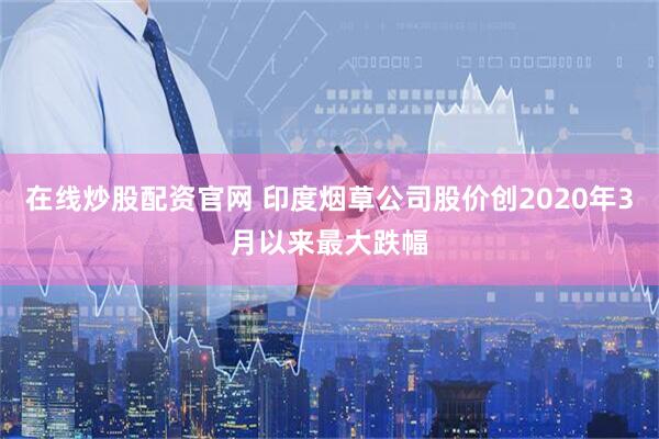在线炒股配资官网 印度烟草公司股价创2020年3月以来最大跌幅