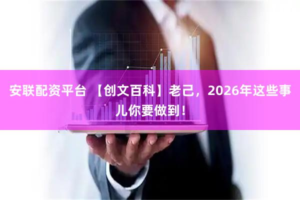 安联配资平台 【创文百科】老己，2026年这些事儿你要做到！