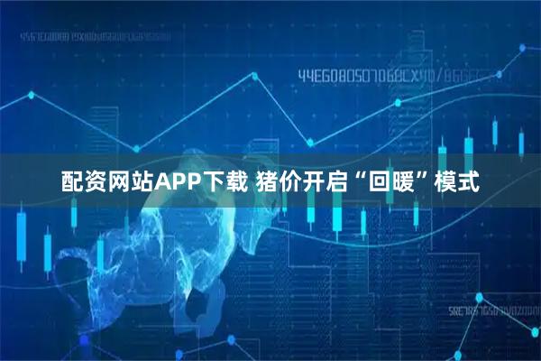 配资网站APP下载 猪价开启“回暖”模式