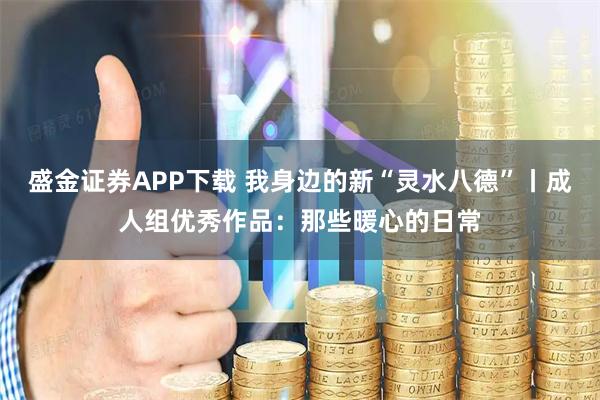 盛金证券APP下载 我身边的新“灵水八德”丨成人组优秀作品：那些暖心的日常