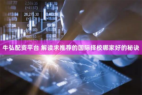 牛弘配资平台 解读求推荐的国际择校哪家好的秘诀