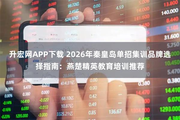 升宏网APP下载 2026年秦皇岛单招集训品牌选择指南：燕楚精英教育培训推荐