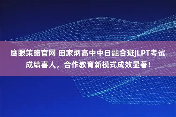 鹰眼策略官网 田家炳高中中日融合班JLPT考试成绩喜人，合作教育新模式成效显著！