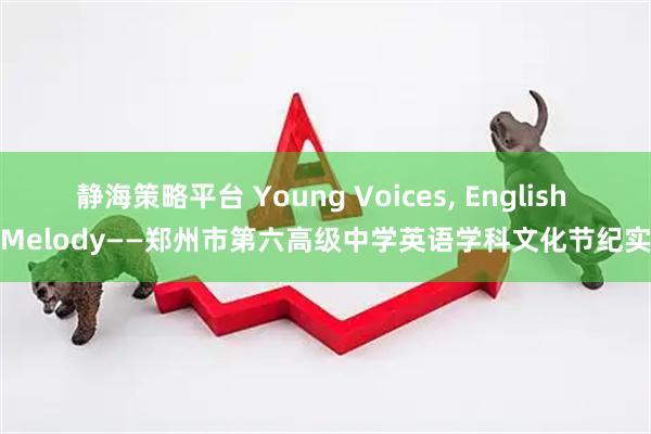静海策略平台 Young Voices, English Melody——郑州市第六高级中学英语学科文化节纪实